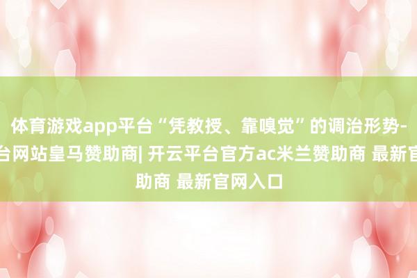 体育游戏app平台“凭教授、靠嗅觉”的调治形势-开云平台网站皇马赞助商| 开云平台官方ac米兰赞助商 最新官网入口