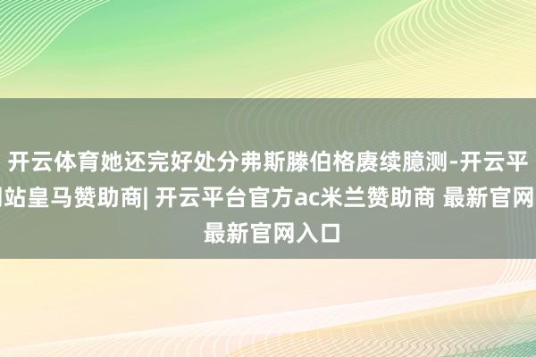 开云体育她还完好处分弗斯滕伯格赓续臆测-开云平台网站皇马赞助商| 开云平台官方ac米兰赞助商 最新官网入口