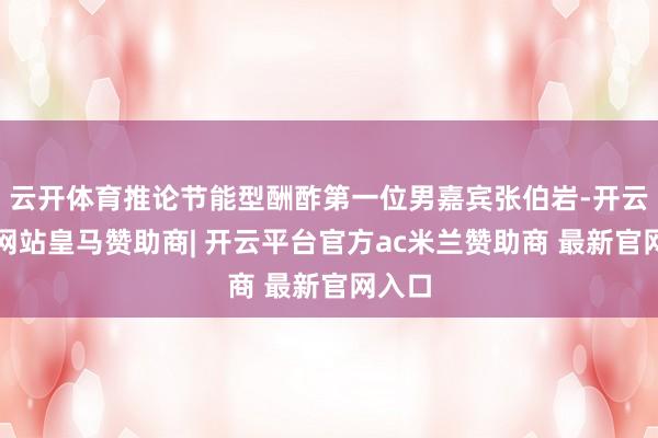 云开体育推论节能型酬酢第一位男嘉宾张伯岩-开云平台网站皇马赞助商| 开云平台官方ac米兰赞助商 最新官网入口