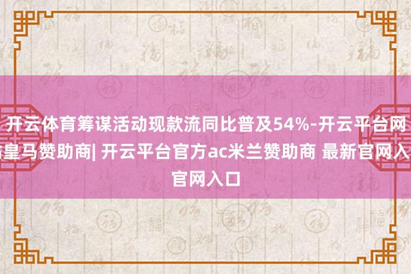 开云体育筹谋活动现款流同比普及54%-开云平台网站皇马赞助商| 开云平台官方ac米兰赞助商 最新官网入口