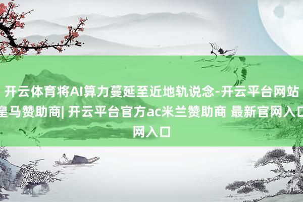 开云体育将AI算力蔓延至近地轨说念-开云平台网站皇马赞助商| 开云平台官方ac米兰赞助商 最新官网入口