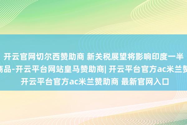 开云官网切尔西赞助商 新关税展望将影响印度一半以上对好意思出口商品-开云平台网站皇马赞助商| 开云平台官方ac米兰赞助商 最新官网入口