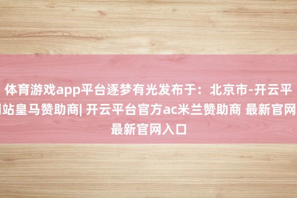 体育游戏app平台逐梦有光发布于：北京市-开云平台网站皇马赞助商| 开云平台官方ac米兰赞助商 最新官网入口