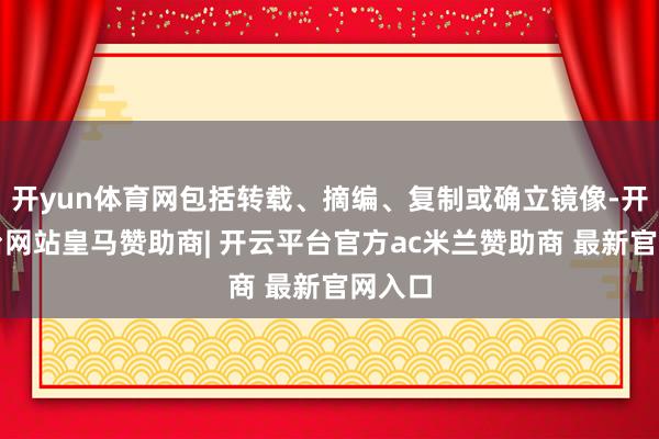 开yun体育网包括转载、摘编、复制或确立镜像-开云平台网站皇马赞助商| 开云平台官方ac米兰赞助商 最新官网入口