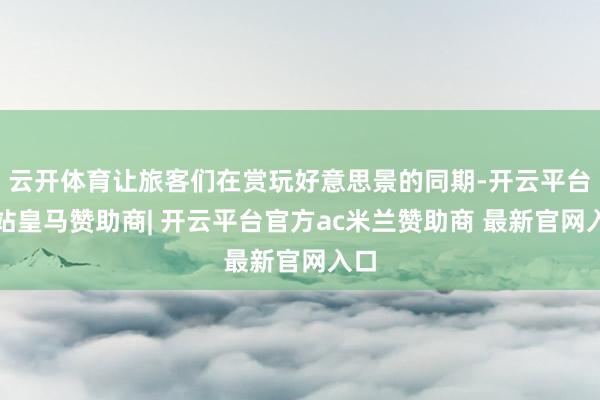 云开体育让旅客们在赏玩好意思景的同期-开云平台网站皇马赞助商| 开云平台官方ac米兰赞助商 最新官网入口