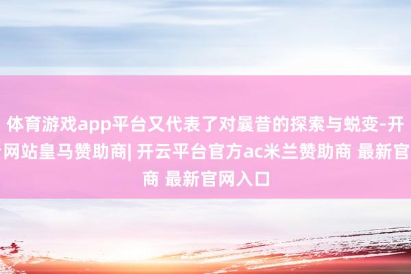体育游戏app平台又代表了对曩昔的探索与蜕变-开云平台网站皇马赞助商| 开云平台官方ac米兰赞助商 最新官网入口