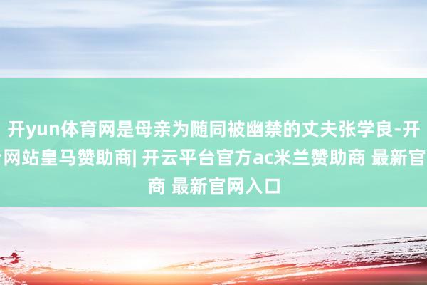 开yun体育网是母亲为随同被幽禁的丈夫张学良-开云平台网站皇马赞助商| 开云平台官方ac米兰赞助商 最新官网入口