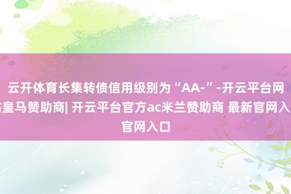 云开体育长集转债信用级别为“AA-”-开云平台网站皇马赞助商| 开云平台官方ac米兰赞助商 最新官网入口
