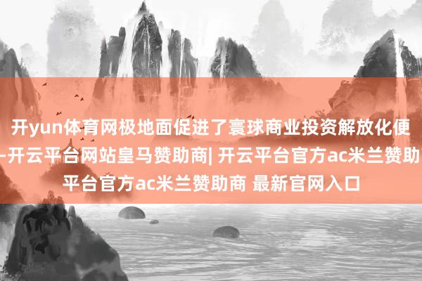 开yun体育网极地面促进了寰球商业投资解放化便利化和经济增长-开云平台网站皇马赞助商| 开云平台官方ac米兰赞助商 最新官网入口