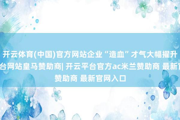 开云体育(中国)官方网站企业“造血”才气大幅擢升-开云平台网站皇马赞助商| 开云平台官方ac米兰赞助商 最新官网入口