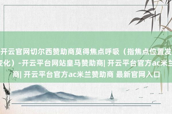 开云官网切尔西赞助商莫得焦点呼吸（指焦点位置发生变化时发生的视角变化）-开云平台网站皇马赞助商| 开云平台官方ac米兰赞助商 最新官网入口