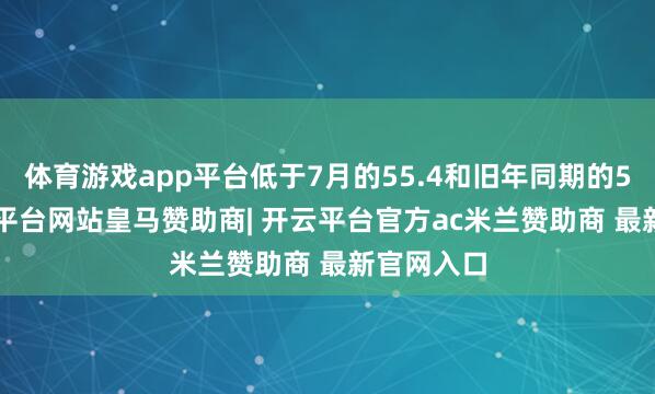 体育游戏app平台低于7月的55.4和旧年同期的55.9-开云平台网站皇马赞助商| 开云平台官方ac米兰赞助商 最新官网入口
