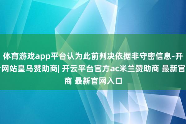 体育游戏app平台认为此前判决依据非守密信息-开云平台网站皇马赞助商| 开云平台官方ac米兰赞助商 最新官网入口