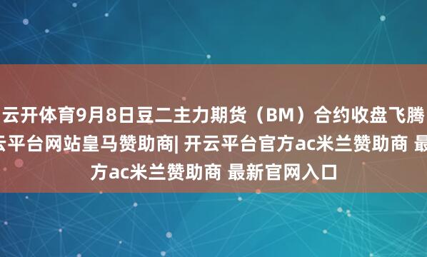 云开体育9月8日豆二主力期货(BM)合约收盘飞腾0.78%-开云平台网站皇马赞助商| 开云平台官方ac米兰赞助商 最新官网入口
