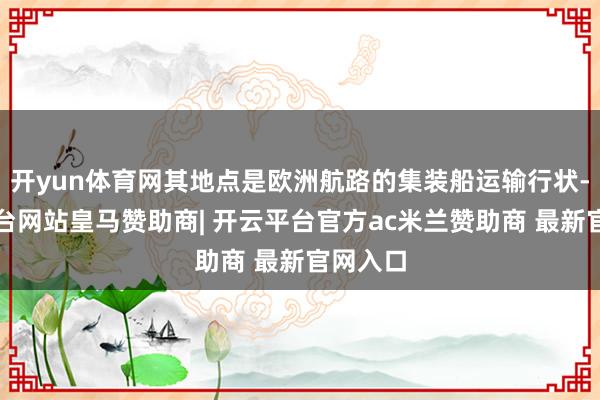 开yun体育网其地点是欧洲航路的集装船运输行状-开云平台网站皇马赞助商| 开云平台官方ac米兰赞助商 最新官网入口