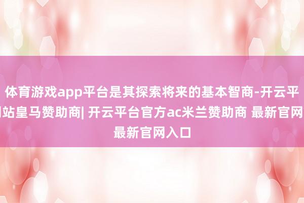 体育游戏app平台是其探索将来的基本智商-开云平台网站皇马赞助商| 开云平台官方ac米兰赞助商 最新官网入口