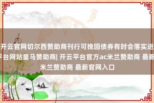 开云官网切尔西赞助商刊行可挽回债券有时会落实进行-开云平台网站皇马赞助商| 开云平台官方ac米兰赞助商 最新官网入口