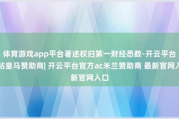 体育游戏app平台著述权归第一财经悉数-开云平台网站皇马赞助商| 开云平台官方ac米兰赞助商 最新官网入口