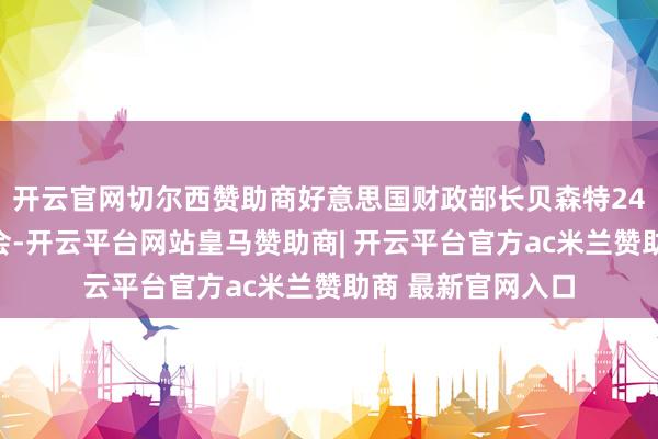 开云官网切尔西赞助商好意思国财政部长贝森特24日召开新闻发布会-开云平台网站皇马赞助商| 开云平台官方ac米兰赞助商 最新官网入口