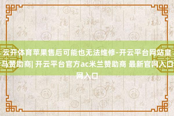 云开体育苹果售后可能也无法维修-开云平台网站皇马赞助商| 开云平台官方ac米兰赞助商 最新官网入口