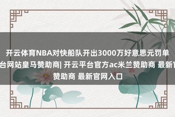 开云体育NBA对快船队开出3000万好意思元罚单-开云平台网站皇马赞助商| 开云平台官方ac米兰赞助商 最新官网入口