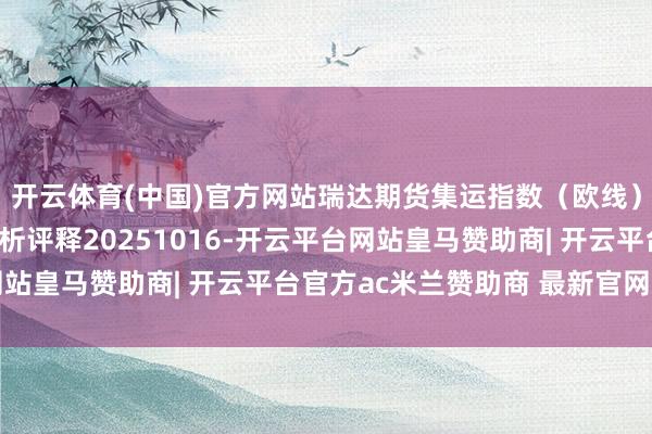 开云体育(中国)官方网站瑞达期货集运指数（欧线）期货阛阓逐日全景分析评释20251016-开云平台网站皇马赞助商| 开云平台官方ac米兰赞助商 最新官网入口