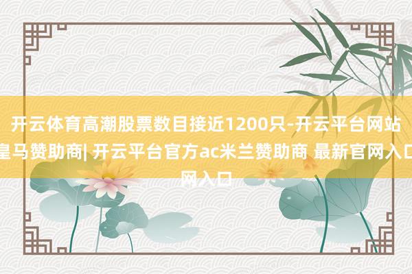 开云体育高潮股票数目接近1200只-开云平台网站皇马赞助商| 开云平台官方ac米兰赞助商 最新官网入口