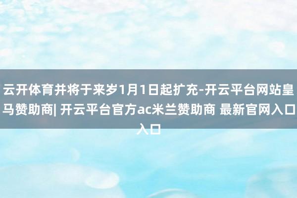 云开体育并将于来岁1月1日起扩充-开云平台网站皇马赞助商| 开云平台官方ac米兰赞助商 最新官网入口
