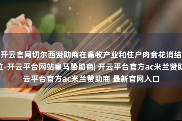 开云官网切尔西赞助商在畜牧产业和住户肉食花消结构中占据报复地位-开云平台网站皇马赞助商| 开云平台官方ac米兰赞助商 最新官网入口