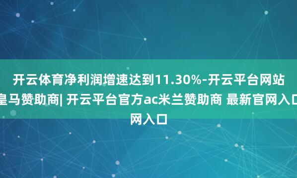 开云体育净利润增速达到11.30%-开云平台网站皇马赞助商| 开云平台官方ac米兰赞助商 最新官网入口