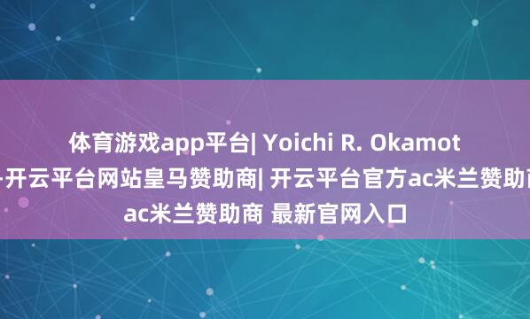 体育游戏app平台| Yoichi R. Okamoto实验刚驱动时-开云平台网站皇马赞助商| 开云平台官方ac米兰赞助商 最新官网入口