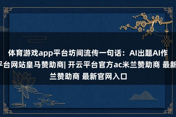 体育游戏app平台坊间流传一句话:AI出题AI作念-开云平台网站皇马赞助商| 开云平台官方ac米兰赞助商 最新官网入口