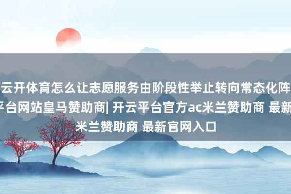云开体育怎么让志愿服务由阶段性举止转向常态化阵势-开云平台网站皇马赞助商| 开云平台官方ac米兰赞助商 最新官网入口