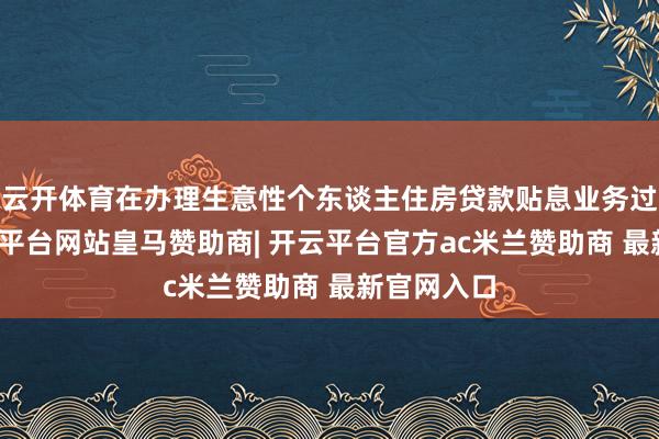 云开体育在办理生意性个东谈主住房贷款贴息业务过程中-开云平台网站皇马赞助商| 开云平台官方ac米兰赞助商 最新官网入口