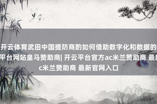 开云体育武田中国提防商酌如何借助数字化和数据的力量-开云平台网站皇马赞助商| 开云平台官方ac米兰赞助商 最新官网入口