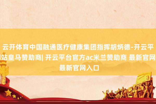 云开体育中国融通医疗健康集团指挥胡炳德-开云平台网站皇马赞助商| 开云平台官方ac米兰赞助商 最新官网入口