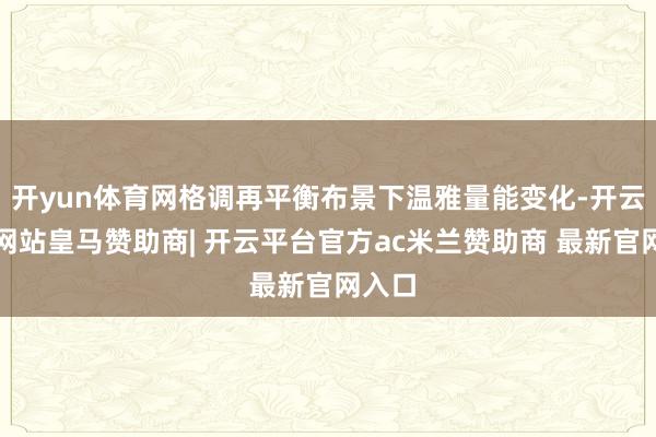 开yun体育网格调再平衡布景下温雅量能变化-开云平台网站皇马赞助商| 开云平台官方ac米兰赞助商 最新官网入口