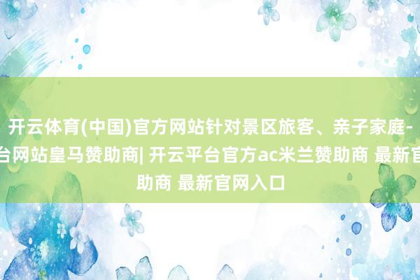 开云体育(中国)官方网站针对景区旅客、亲子家庭-开云平台网站皇马赞助商| 开云平台官方ac米兰赞助商 最新官网入口