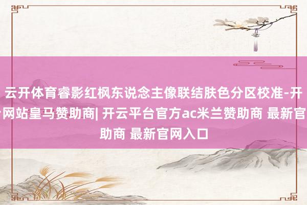 云开体育睿影红枫东说念主像联结肤色分区校准-开云平台网站皇马赞助商| 开云平台官方ac米兰赞助商 最新官网入口