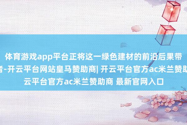 体育游戏app平台正将这一绿色建材的前沿后果带给更多福建糟践者-开云平台网站皇马赞助商| 开云平台官方ac米兰赞助商 最新官网入口