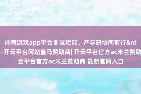 体育游戏app平台训诫赋能、产学研协同前行&rdquo;的办学理念-开云平台网站皇马赞助商| 开云平台官方ac米兰赞助商 最新官网入口