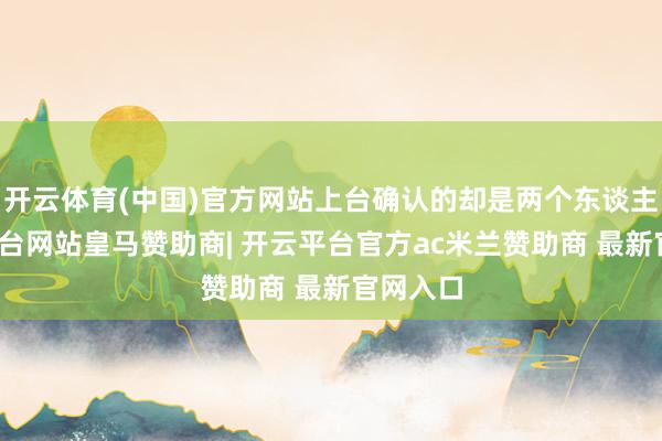 开云体育(中国)官方网站上台确认的却是两个东谈主-开云平台网站皇马赞助商| 开云平台官方ac米兰赞助商 最新官网入口