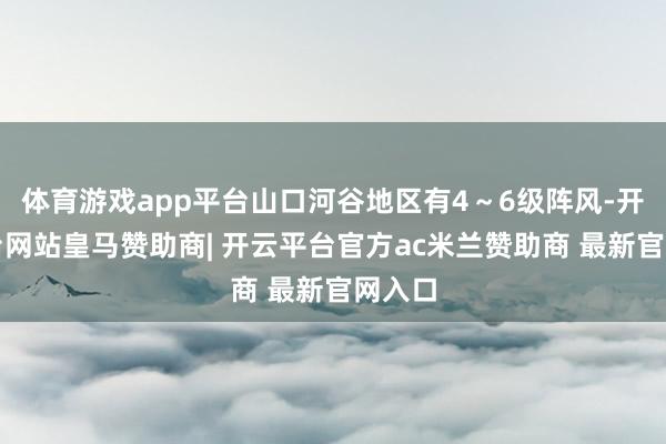 体育游戏app平台山口河谷地区有4～6级阵风-开云平台网站皇马赞助商| 开云平台官方ac米兰赞助商 最新官网入口