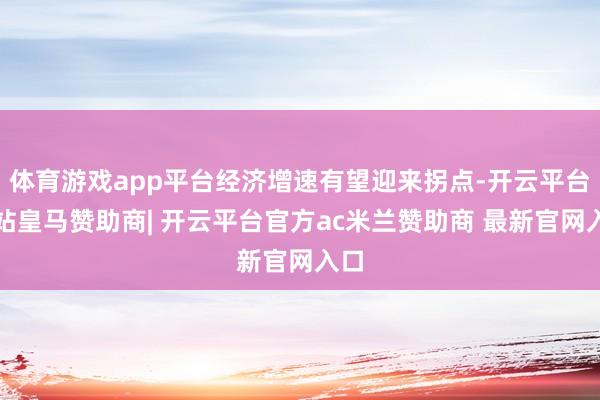 体育游戏app平台经济增速有望迎来拐点-开云平台网站皇马赞助商| 开云平台官方ac米兰赞助商 最新官网入口