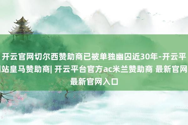 开云官网切尔西赞助商已被单独幽囚近30年-开云平台网站皇马赞助商| 开云平台官方ac米兰赞助商 最新官网入口