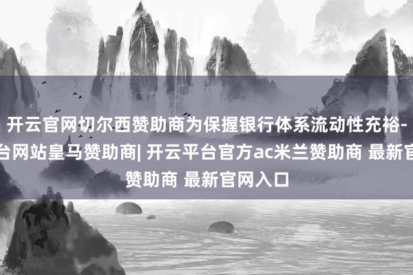 开云官网切尔西赞助商为保握银行体系流动性充裕-开云平台网站皇马赞助商| 开云平台官方ac米兰赞助商 最新官网入口