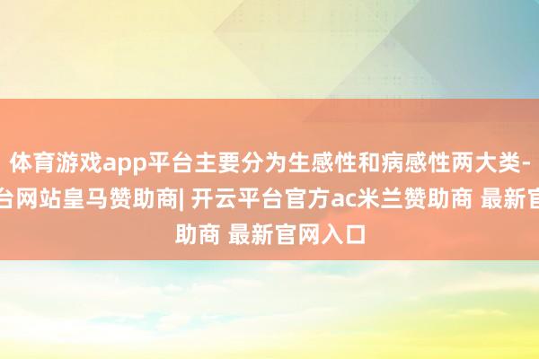 体育游戏app平台主要分为生感性和病感性两大类-开云平台网站皇马赞助商| 开云平台官方ac米兰赞助商 最新官网入口